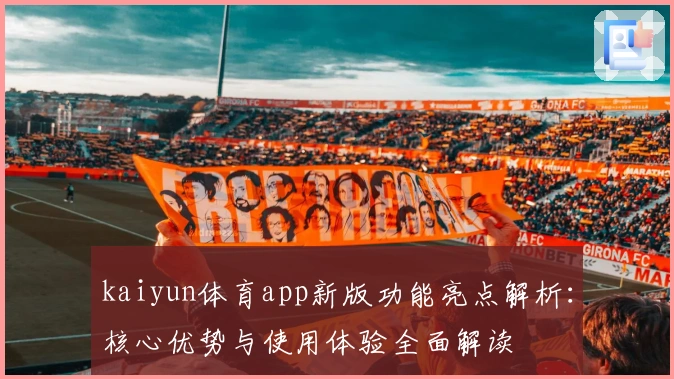 kaiyun体育app新版功能亮点解析：核心优势与使用体验全面解读