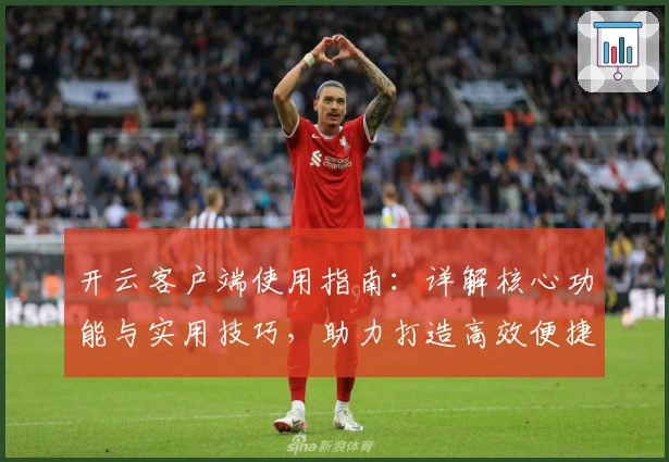 开云客户端使用指南：详解核心功能与实用技巧，助力打造高效便捷体验