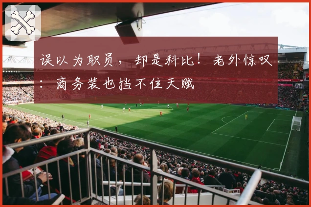 误以为职员，却是科比！老外惊叹：商务装也挡不住天赋