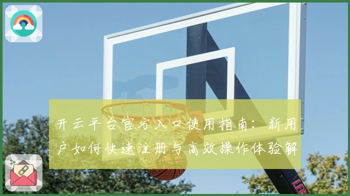 开云平台官方入口使用指南：新用户如何快速注册与高效操作体验解析