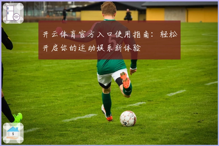 开云体育官方入口使用指南：轻松开启你的运动娱乐新体验