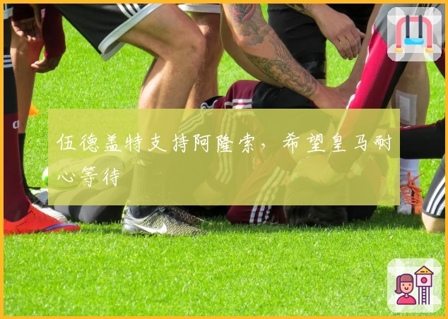 伍德盖特支持阿隆索，希望皇马耐心等待