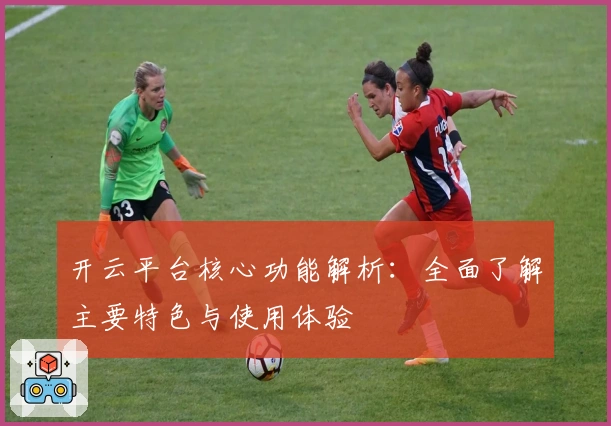 开云平台核心功能解析：全面了解主要特色与使用体验