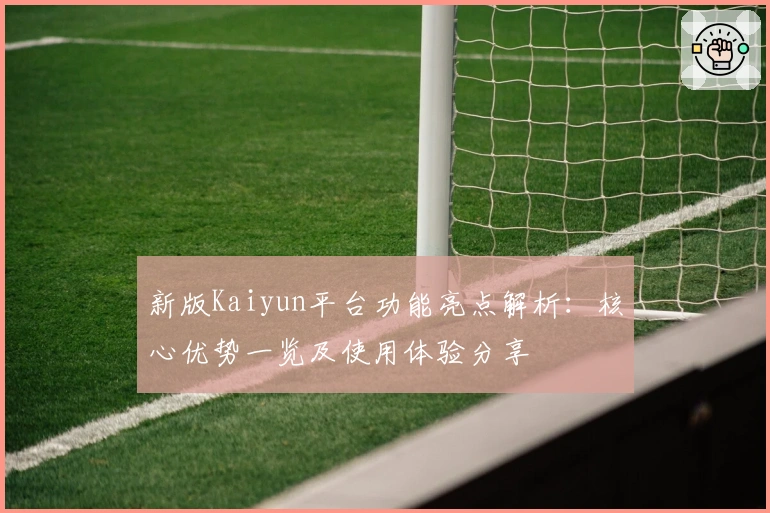 新版Kaiyun平台功能亮点解析：核心优势一览及使用体验分享