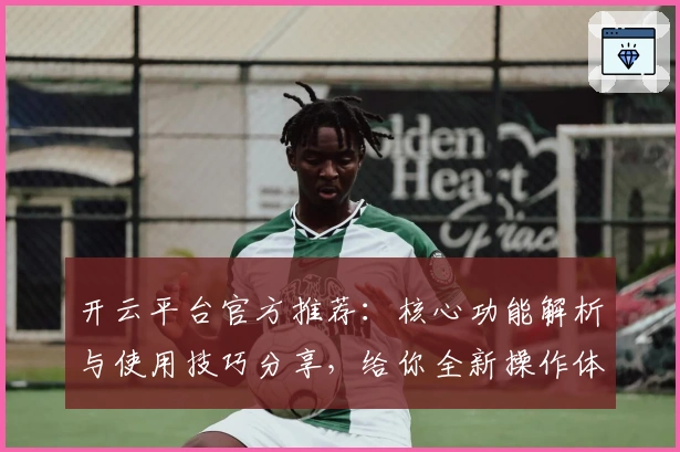 开云平台官方推荐：核心功能解析与使用技巧分享，给你全新操作体验