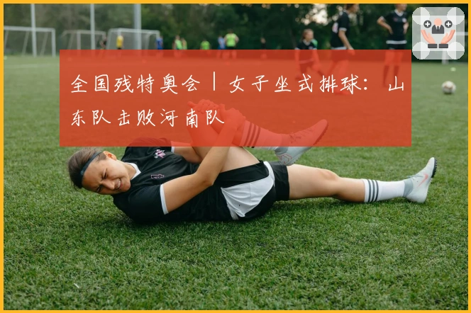 全国残特奥会｜女子坐式排球：山东队击败河南队