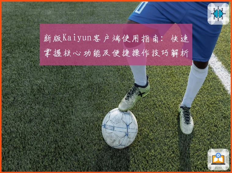 新版Kaiyun客户端使用指南：快速掌握核心功能及便捷操作技巧解析