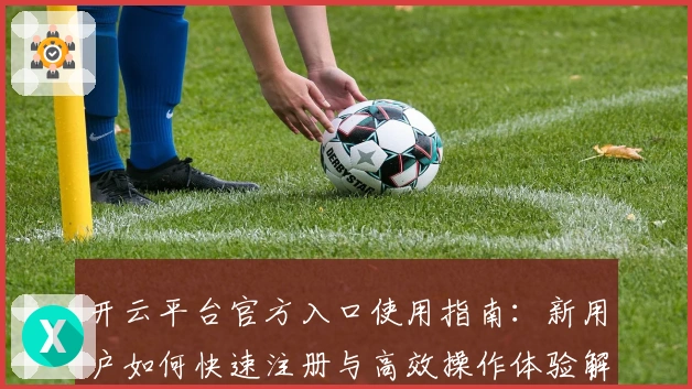 开云平台官方入口使用指南：新用户如何快速注册与高效操作体验解析