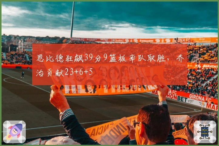 恩比德狂飙39分9篮板率队取胜，乔治贡献23+6+5