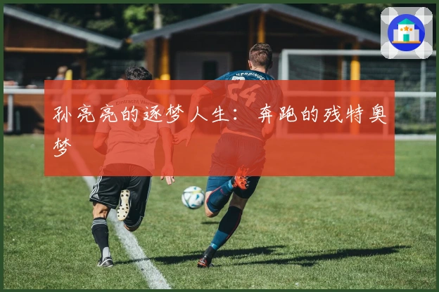 孙亮亮的逐梦人生：奔跑的残特奥梦