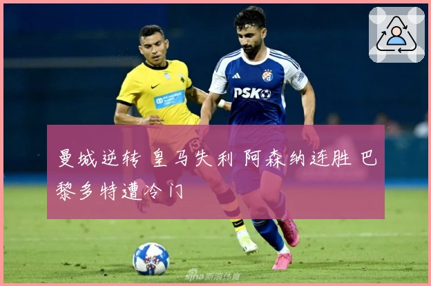 曼城逆转 皇马失利 阿森纳连胜 巴黎多特遭冷门