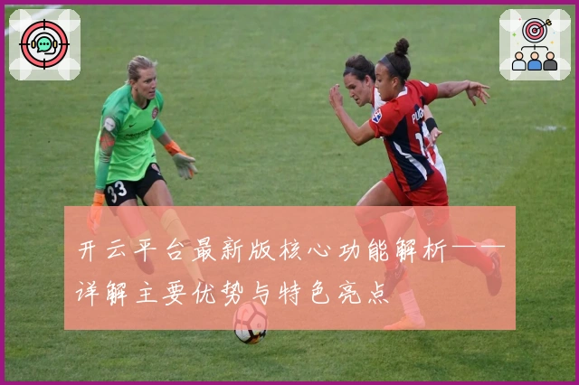 开云平台最新版核心功能解析——详解主要优势与特色亮点