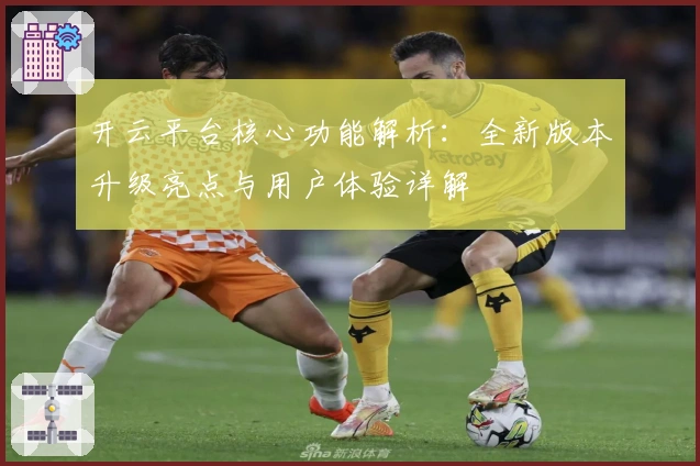 开云平台核心功能解析：全新版本升级亮点与用户体验详解