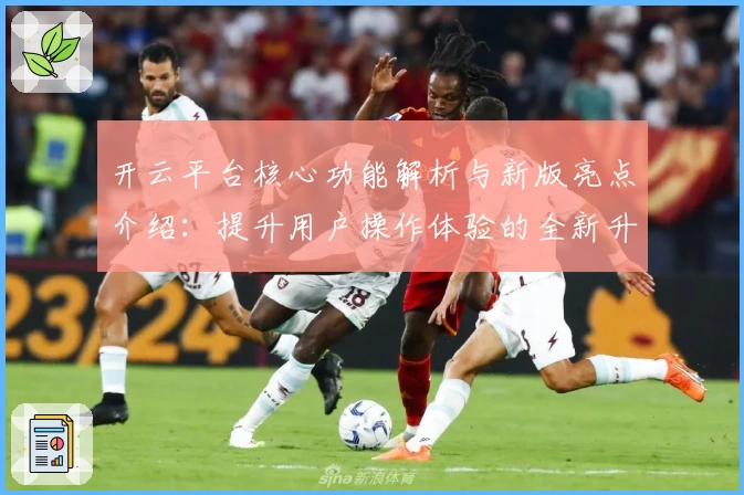 开云平台核心功能解析与新版亮点介绍：提升用户操作体验的全新升级