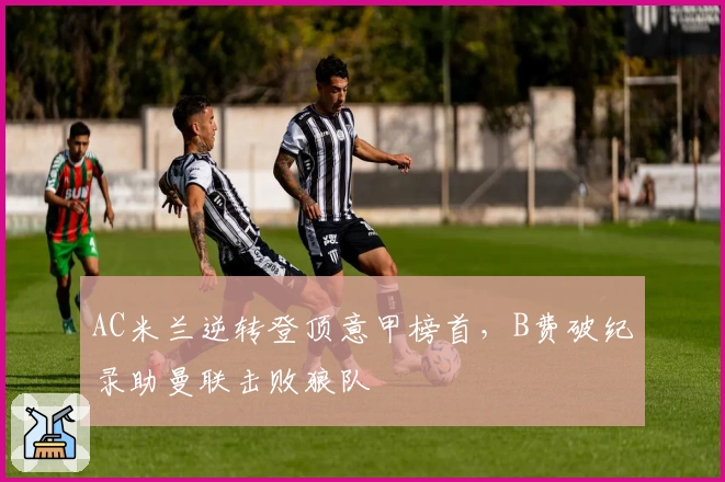AC米兰逆转登顶意甲榜首，B费破纪录助曼联击败狼队