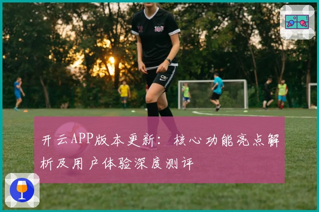 开云APP版本更新：核心功能亮点解析及用户体验深度测评