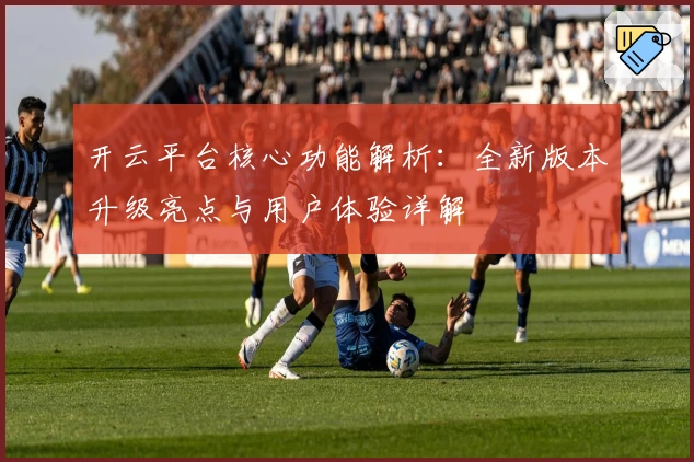 开云平台核心功能解析：全新版本升级亮点与用户体验详解