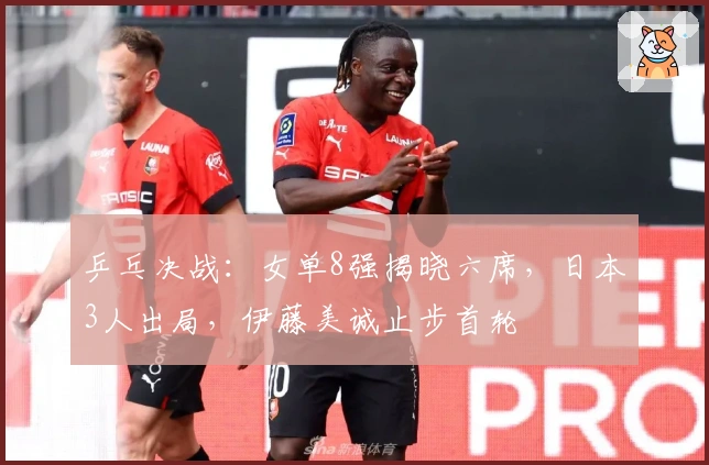 乒乓决战：女单8强揭晓六席，日本3人出局，伊藤美诚止步首轮