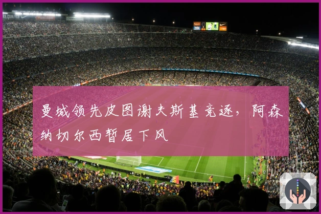 曼城领先皮图谢夫斯基竞逐，阿森纳切尔西暂居下风