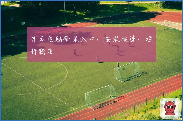 开云电脑登录入口，安装快速，运行稳定