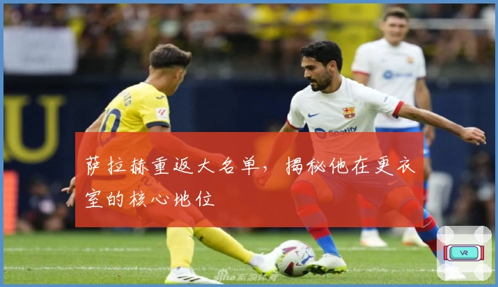 萨拉赫重返大名单，揭秘他在更衣室的核心地位