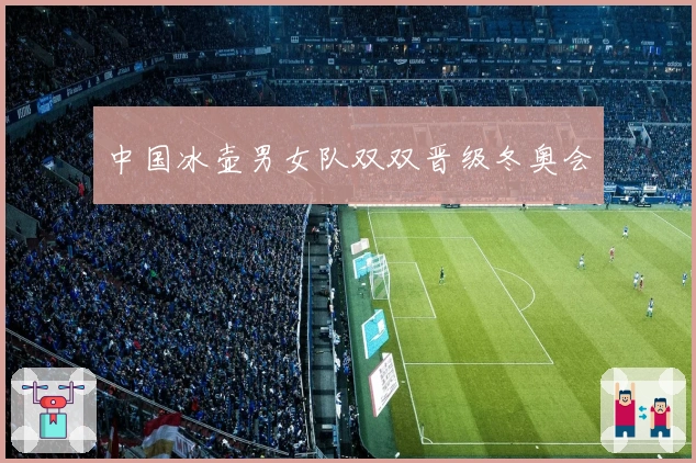 中国冰壶男女队双双晋级冬奥会