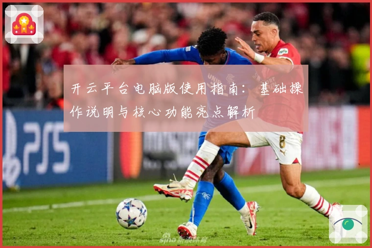 开云平台电脑版使用指南：基础操作说明与核心功能亮点解析