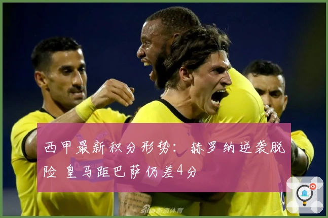 西甲最新积分形势：赫罗纳逆袭脱险 皇马距巴萨仍差4分