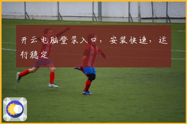 开云电脑登录入口，安装快速，运行稳定