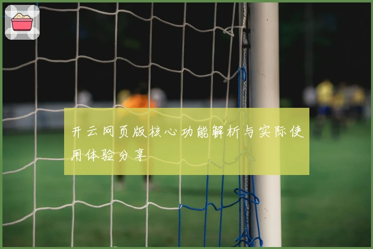 开云网页版核心功能解析与实际使用体验分享