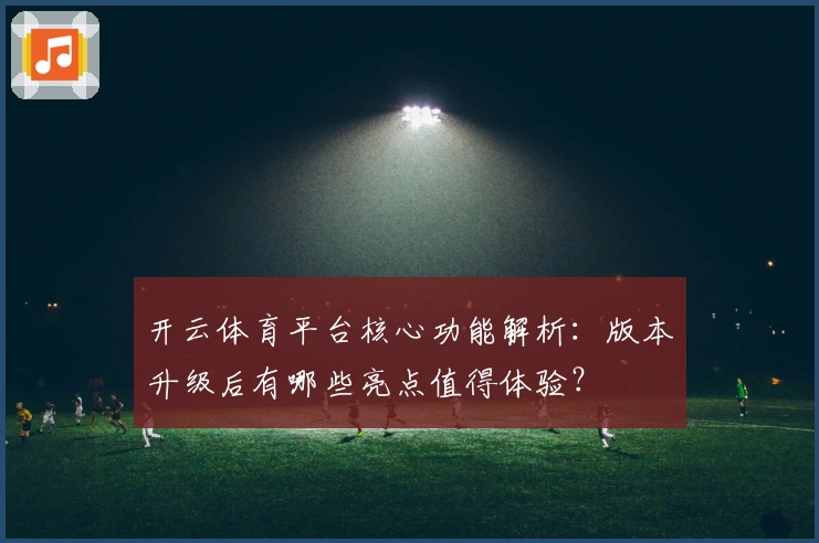 开云体育平台核心功能解析：版本升级后有哪些亮点值得体验？