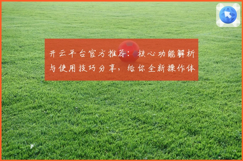 开云平台官方推荐：核心功能解析与使用技巧分享，给你全新操作体验