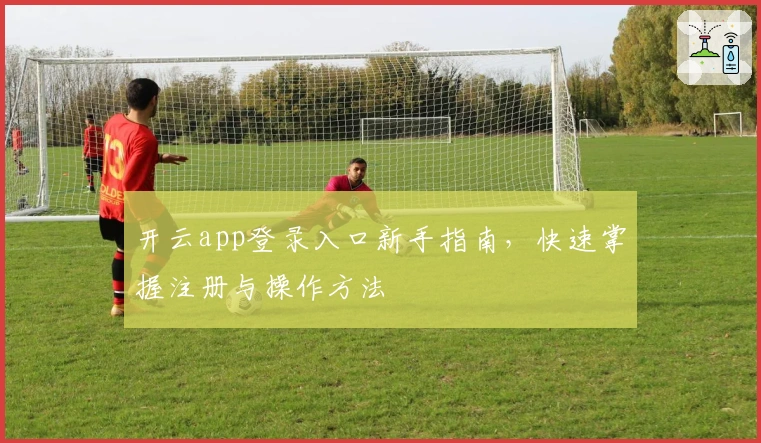 开云app登录入口新手指南，快速掌握注册与操作方法