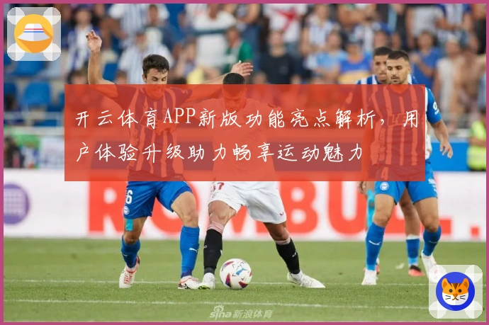开云体育APP新版功能亮点解析，用户体验升级助力畅享运动魅力