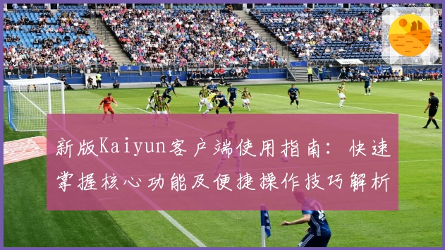 新版Kaiyun客户端使用指南:快速掌握核心功能及便捷操作技巧解析