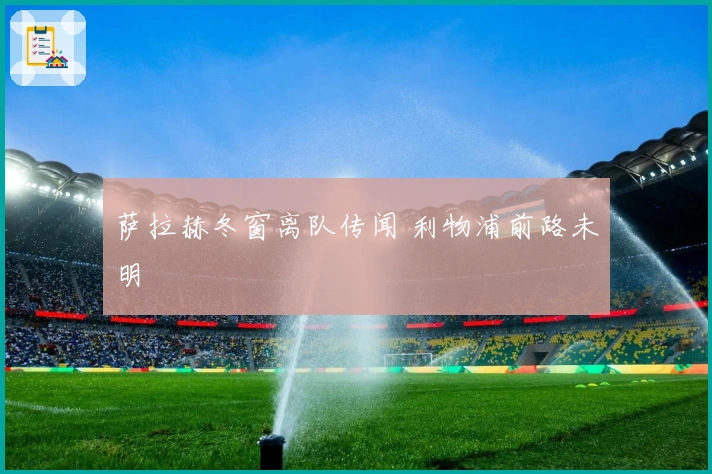 萨拉赫冬窗离队传闻 利物浦前路未明