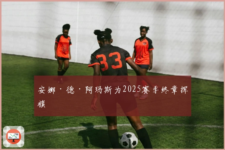 安娜·德·阿玛斯为2025赛季终章挥旗