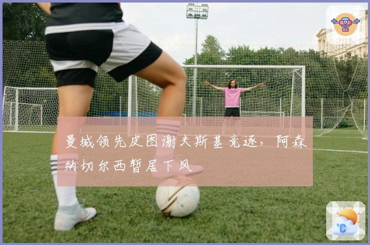 曼城领先皮图谢夫斯基竞逐，阿森纳切尔西暂居下风