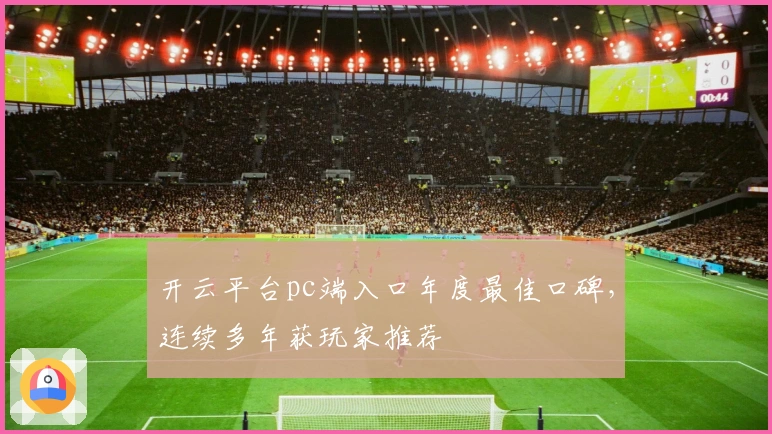开云平台pc端入口年度最佳口碑，连续多年获玩家推荐