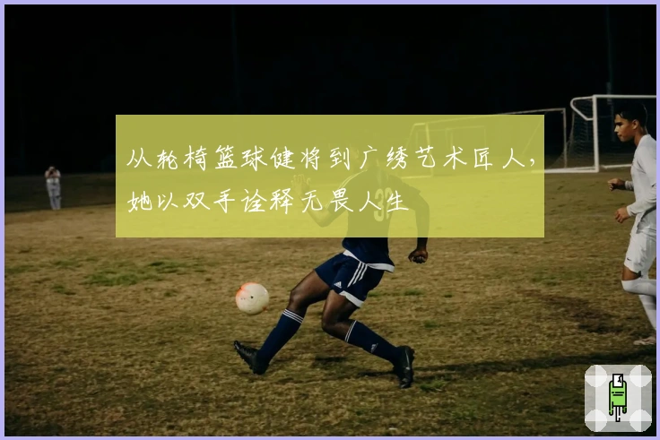 从轮椅篮球健将到广绣艺术匠人，她以双手诠释无畏人生