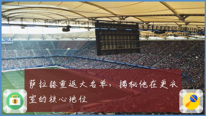 萨拉赫重返大名单，揭秘他在更衣室的核心地位