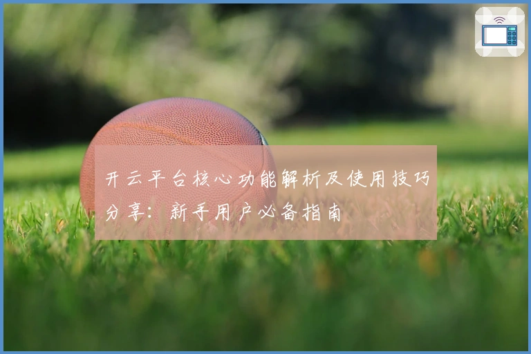 开云平台核心功能解析及使用技巧分享：新手用户必备指南