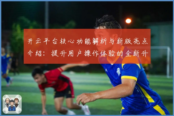 开云平台核心功能解析与新版亮点介绍:提升用户操作体验的全新升级