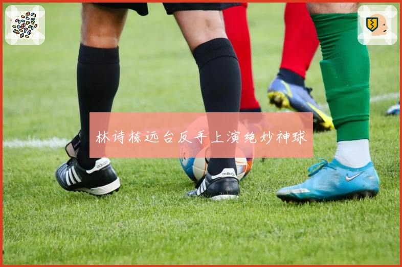 林诗栋远台反手上演绝妙神球