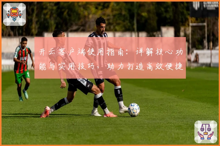 开云客户端使用指南:详解核心功能与实用技巧,助力打造高效便捷体验