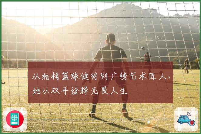 从轮椅篮球健将到广绣艺术匠人，她以双手诠释无畏人生