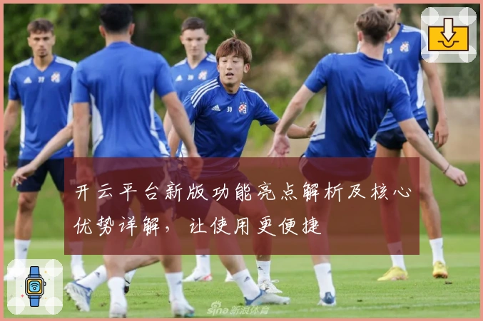 开云平台新版功能亮点解析及核心优势详解，让使用更便捷