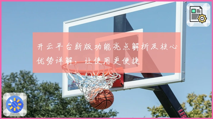 开云平台新版功能亮点解析及核心优势详解，让使用更便捷